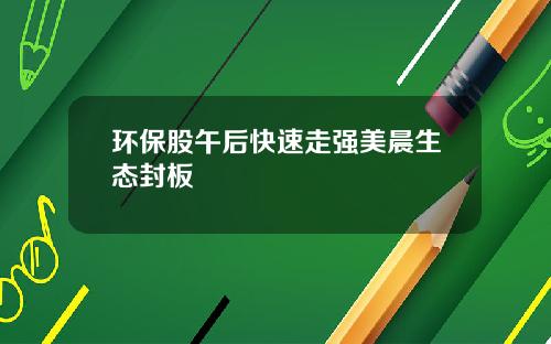 环保股午后快速走强美晨生态封板