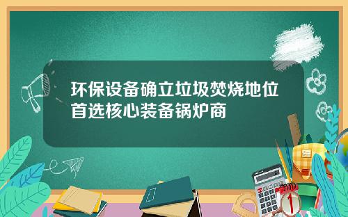环保设备确立垃圾焚烧地位首选核心装备锅炉商