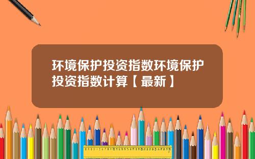 环境保护投资指数环境保护投资指数计算【最新】