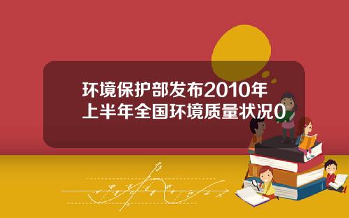 环境保护部发布2010年上半年全国环境质量状况0
