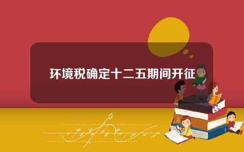 环境税确定十二五期间开征