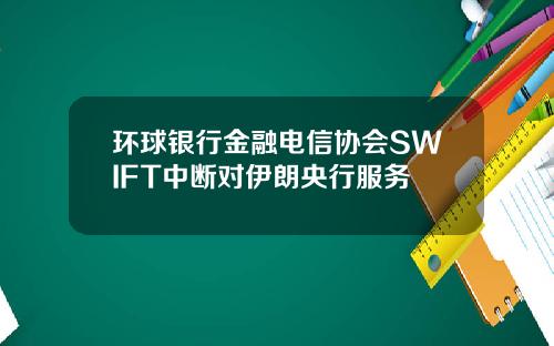 环球银行金融电信协会SWIFT中断对伊朗央行服务