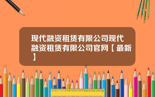现代融资租赁有限公司现代融资租赁有限公司官网【最新】