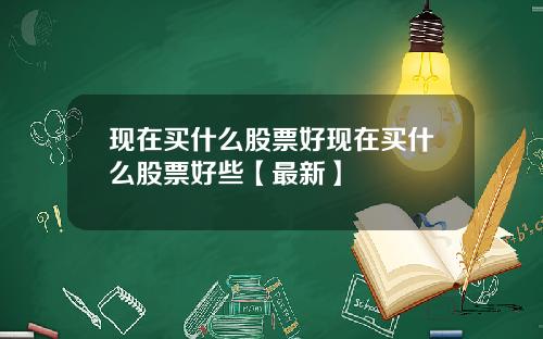 现在买什么股票好现在买什么股票好些【最新】