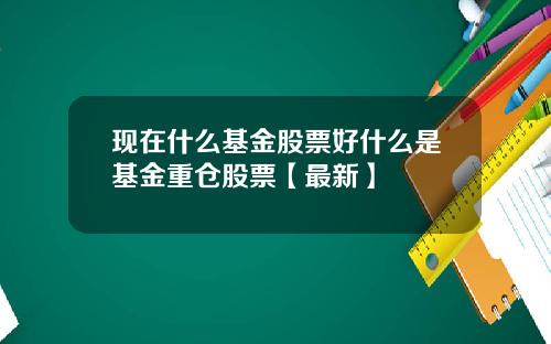 现在什么基金股票好什么是基金重仓股票【最新】