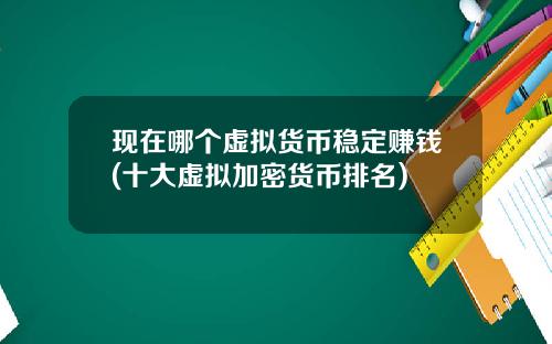 现在哪个虚拟货币稳定赚钱(十大虚拟加密货币排名)