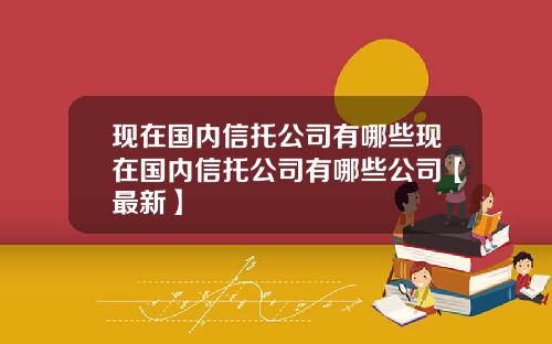 现在国内信托公司有哪些现在国内信托公司有哪些公司【最新】
