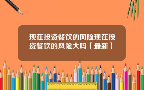 现在投资餐饮的风险现在投资餐饮的风险大吗【最新】