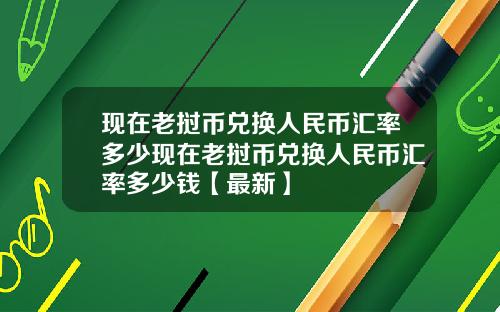 现在老挝币兑换人民币汇率多少现在老挝币兑换人民币汇率多少钱【最新】