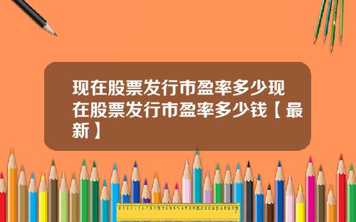 现在股票发行市盈率多少现在股票发行市盈率多少钱【最新】