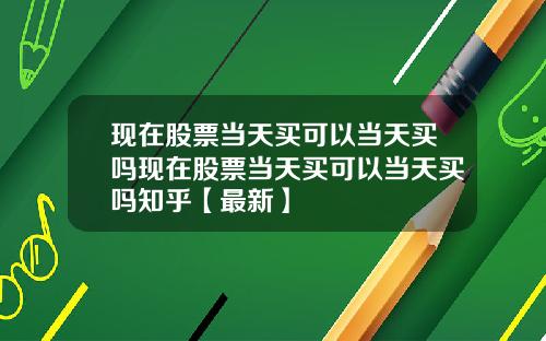 现在股票当天买可以当天买吗现在股票当天买可以当天买吗知乎【最新】
