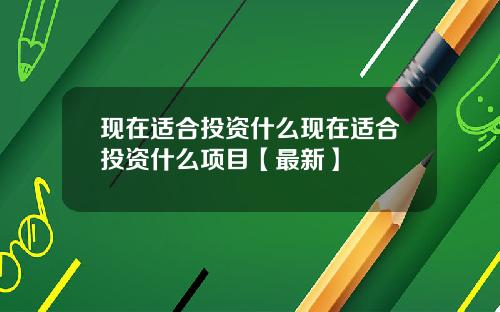 现在适合投资什么现在适合投资什么项目【最新】