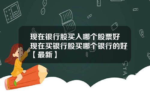 现在银行股买入哪个股票好现在买银行股买哪个银行的好【最新】