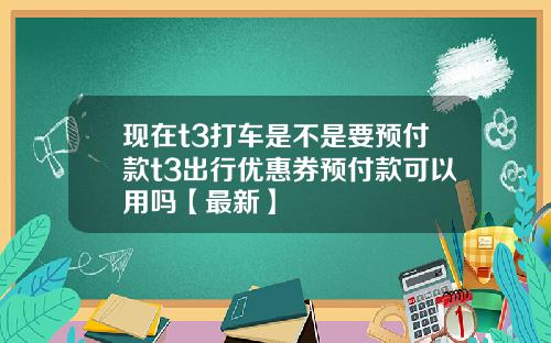 现在t3打车是不是要预付款t3出行优惠券预付款可以用吗【最新】