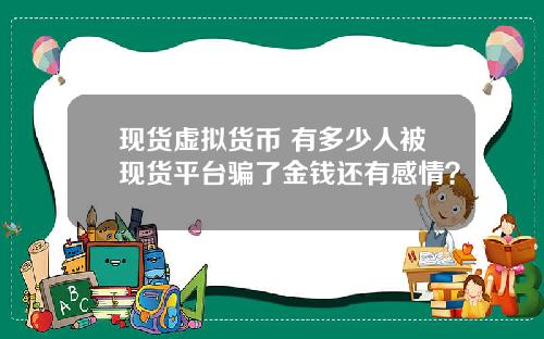 现货虚拟货币 有多少人被现货平台骗了金钱还有感情？