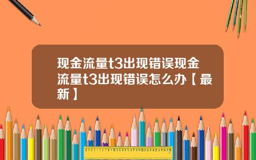 现金流量t3出现错误现金流量t3出现错误怎么办【最新】