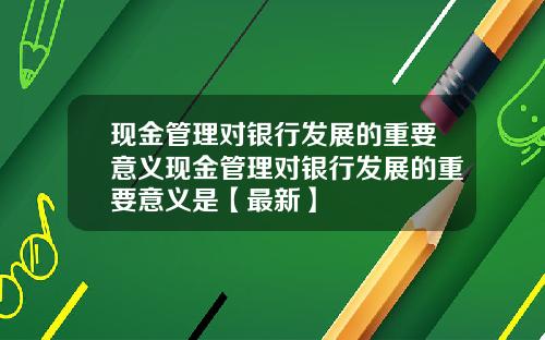现金管理对银行发展的重要意义现金管理对银行发展的重要意义是【最新】