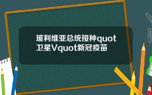 玻利维亚总统接种quot卫星Vquot新冠疫苗