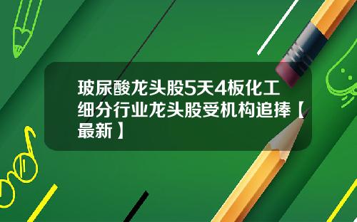 玻尿酸龙头股5天4板化工细分行业龙头股受机构追捧【最新】