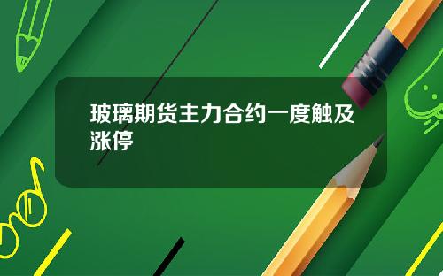 玻璃期货主力合约一度触及涨停