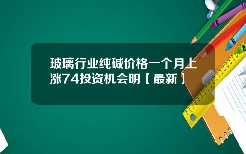 玻璃行业纯碱价格一个月上涨74投资机会明【最新】