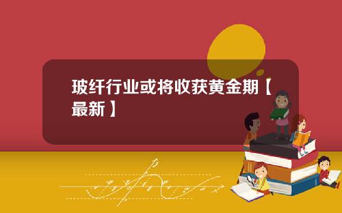 玻纤行业或将收获黄金期【最新】