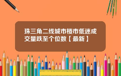 珠三角二线城市楼市低迷成交量跌至个位数【最新】