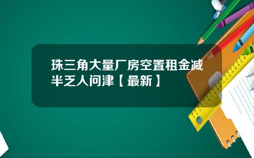 珠三角大量厂房空置租金减半乏人问津【最新】
