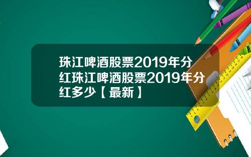 珠江啤酒股票2019年分红珠江啤酒股票2019年分红多少【最新】
