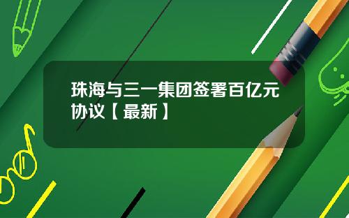 珠海与三一集团签署百亿元协议【最新】