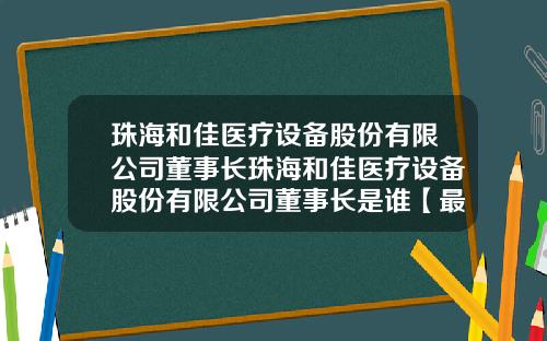 珠海和佳医疗设备股份有限公司董事长珠海和佳医疗设备股份有限公司董事长是谁【最新】