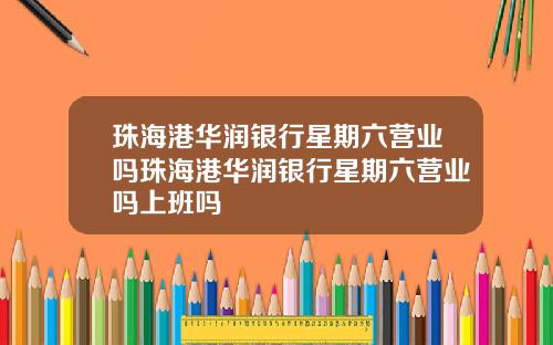 珠海港华润银行星期六营业吗珠海港华润银行星期六营业吗上班吗
