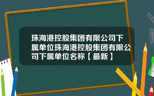 珠海港控股集团有限公司下属单位珠海港控股集团有限公司下属单位名称【最新】