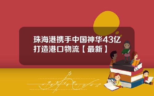 珠海港携手中国神华43亿打造港口物流【最新】