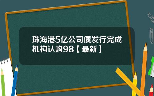 珠海港5亿公司债发行完成机构认购98【最新】