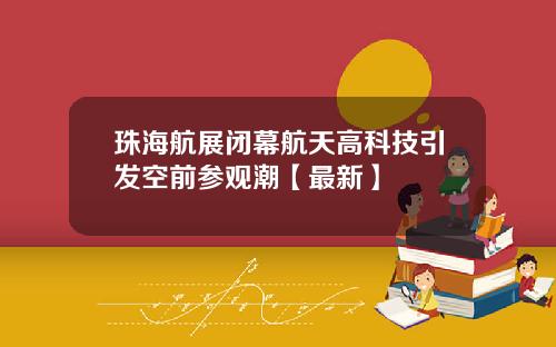 珠海航展闭幕航天高科技引发空前参观潮【最新】