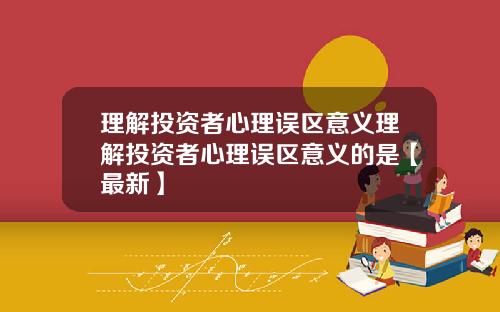 理解投资者心理误区意义理解投资者心理误区意义的是【最新】