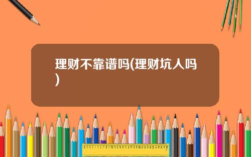 理财不靠谱吗(理财坑人吗)
