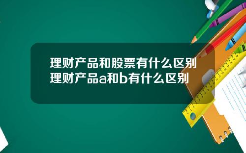 理财产品和股票有什么区别理财产品a和b有什么区别