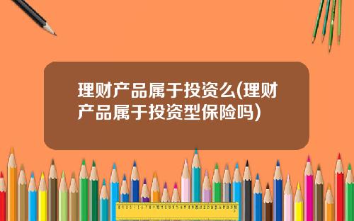 理财产品属于投资么(理财产品属于投资型保险吗)
