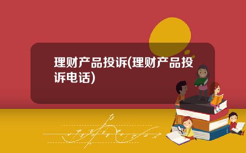 理财产品投诉(理财产品投诉电话)