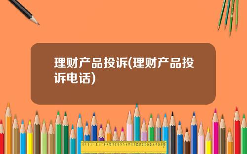 理财产品投诉(理财产品投诉电话)