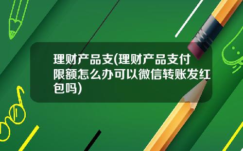 理财产品支(理财产品支付限额怎么办可以微信转账发红包吗)