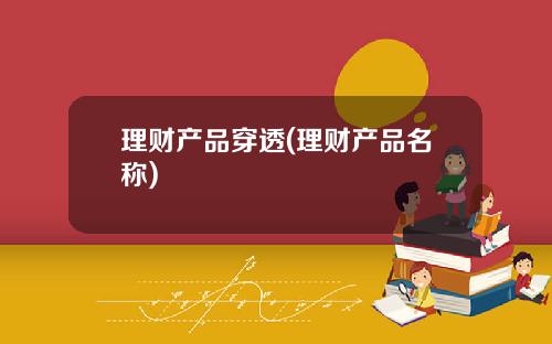 理财产品穿透(理财产品名称)