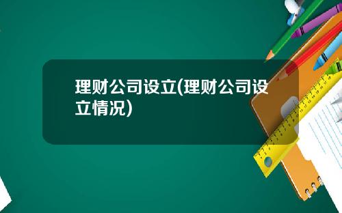 理财公司设立(理财公司设立情况)