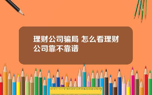 理财公司骗局 怎么看理财公司靠不靠谱
