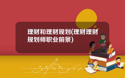 理财和理财规划(理财理财规划师职业前景)