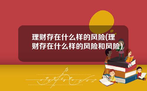 理财存在什么样的风险(理财存在什么样的风险和风险)