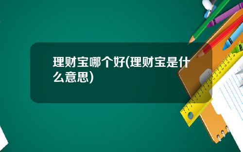 理财宝哪个好(理财宝是什么意思)