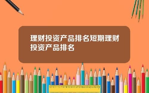 理财投资产品排名短期理财投资产品排名